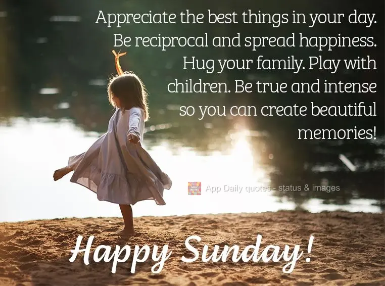 Appreciate the best things in your day. Be reciprocal and spread happiness. Hug your family. Play with children. Be true and intense so you can create be...