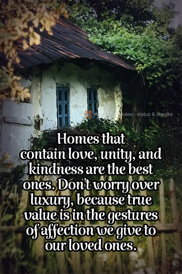 Homes that contain love, unity, and kindness are the best ones. Don't worry about luxury, because true value is in the gestures of affection we give to o...