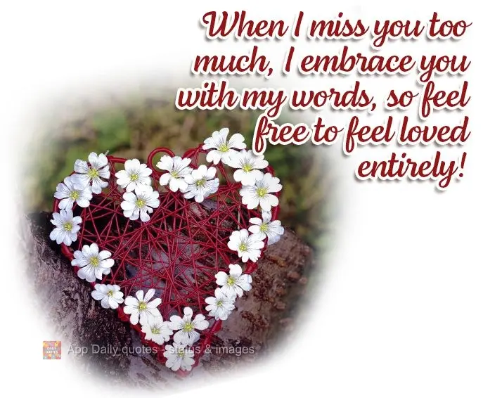 When I miss you this much, I embrace you with my words, so feel free to feel loved entirely!