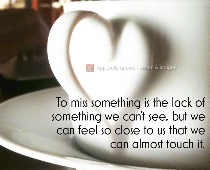 To miss something is the lack of something we can't see, but can feel so close to us that we could almost touch it.