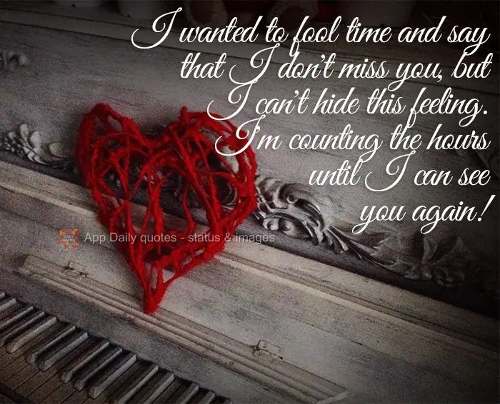 I wanted to fool time and say that I don't miss you, but I can't hide this feeling. I'm counting the hours until I can see you again!