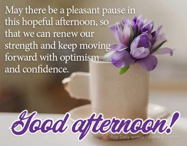 Que haja uma pausa agradável nesta tarde esperançosa, para que possamos renovar nossas forças e seguir adiante otimista e confiante. Boa tarde!