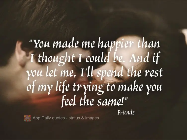 "You made me happier than I thought I could be. And if you let me, I'll spend the rest of my life trying to make you feel the same!" Friends