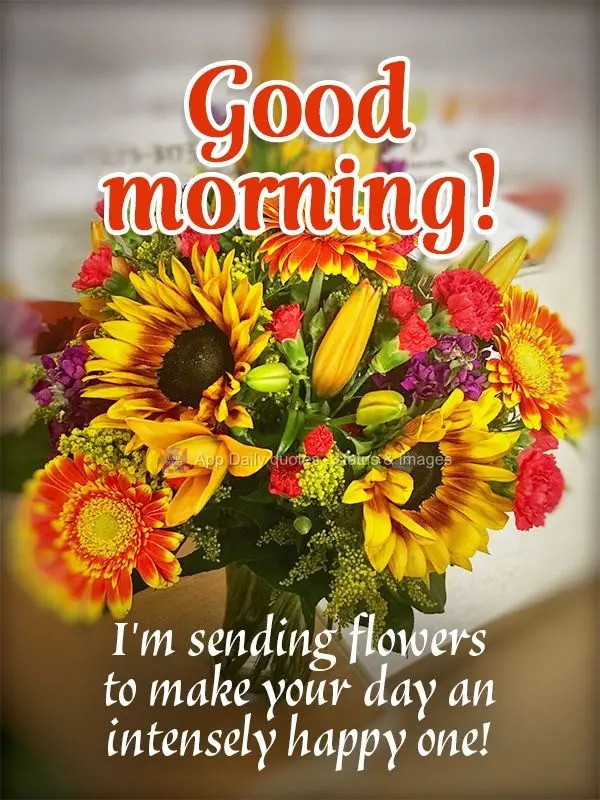 I'm sending you flowers to make your day an intensely happy one! Good morning!