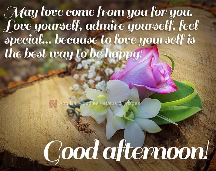 Que o amor venha de você para você. Se ame, se admire, se sinta especial, porque amar a si próprio é a melhor forma de ser feliz! Boa tarde!