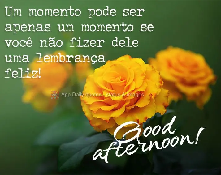 Um momento pode ser apenas um momento se você não fizer dele uma lembrança feliz! Feliz tarde!