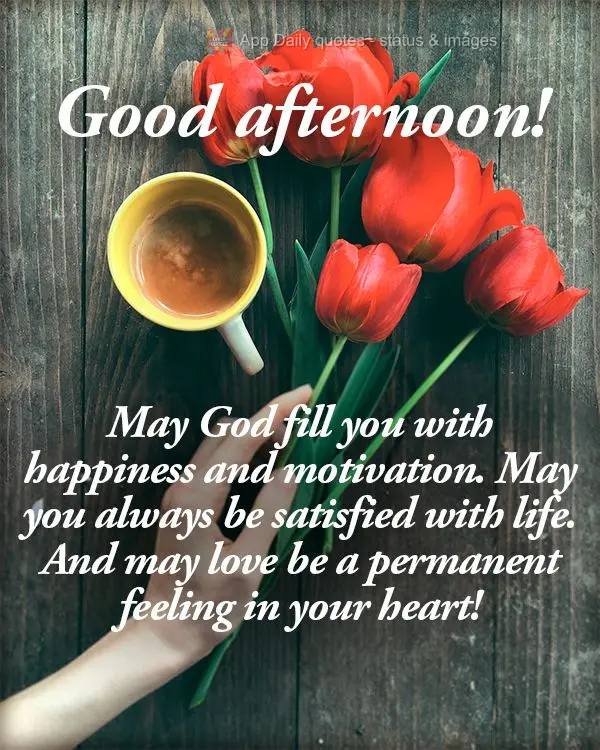 May God fill you with happiness and motivation. May you always be satisfied with life. And may love be a permanent feeling in your heart! Good afternoon!...