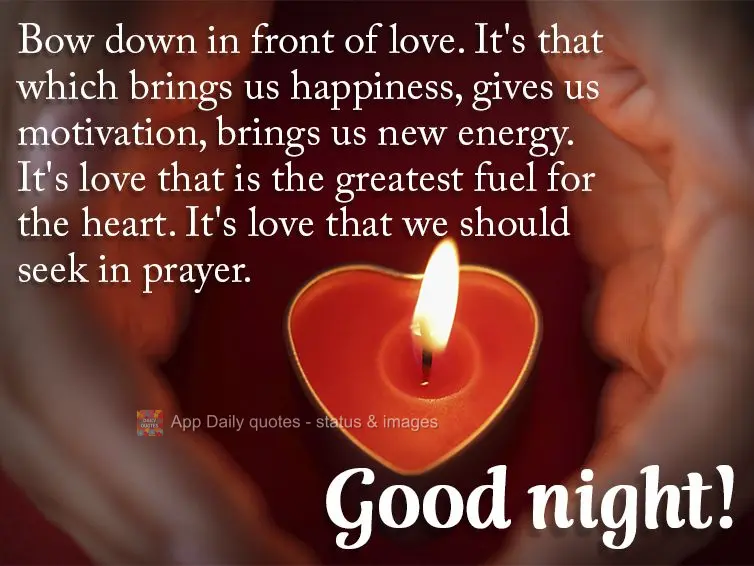 Bow down before love. It's that which makes us happy, gives us motivation, and generates new energy. It's love that is the greatest fuel for the heart. I...