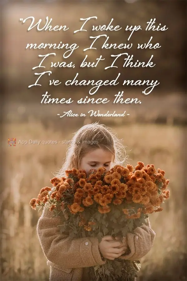 "When I woke up this morning I knew who I was, but I think I've changed many times since then." Alice in Wonderland