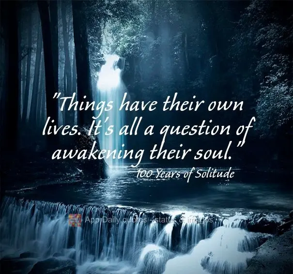 "Things have their own lives. It's all a question of awakening their soul." 100 Years of Solitude