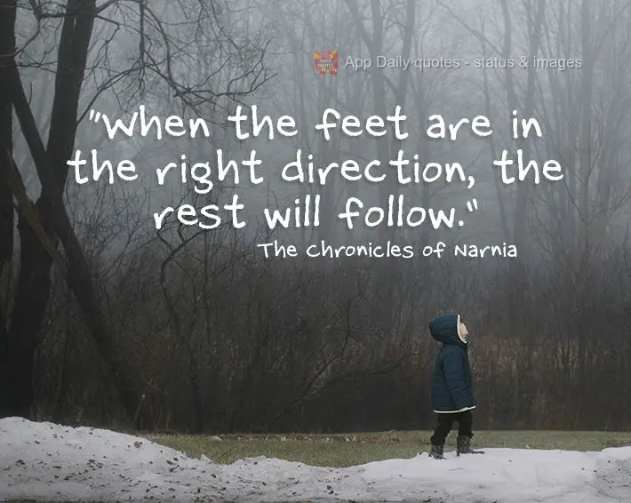 "When the feet are in the right direction, the rest will follow." The Chronicles of Narnia