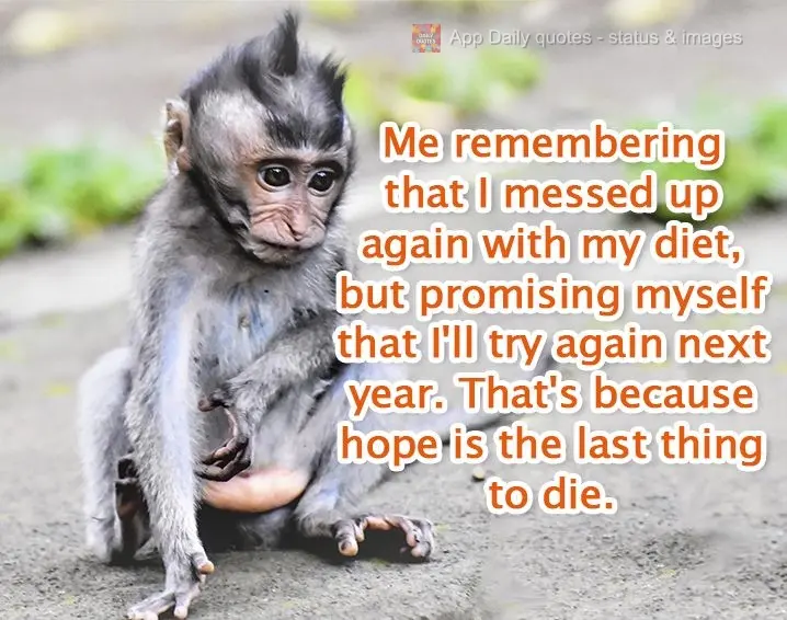 Me remembering that I messed up again with my diet, but promising myself that I'll try again next year. That's because hope is the last thing to die.