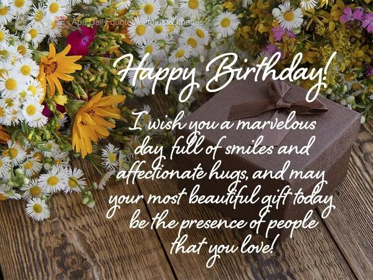 I wish you a marvelous day full of smiles and affectionate hugs, and may your most beautiful gift today be the presence of people that you love! Happy Bi...