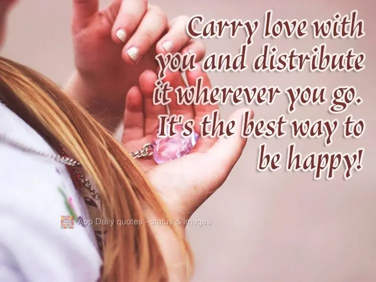 Carry love with you and distribute it wherever you go. It's the best way to be happy!