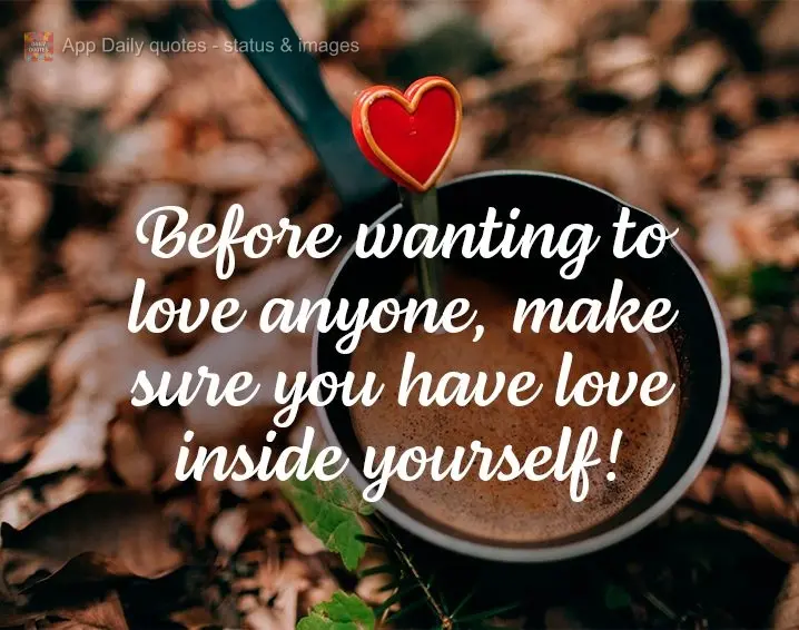 Before wanting to love anyone, make sure you have love inside yourself!