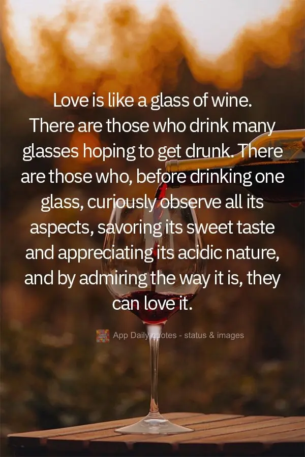 Love is like a glass of wine. There are those who drink many glasses hoping to get drunk. There are those who, before drinking one glass, curiously obser...