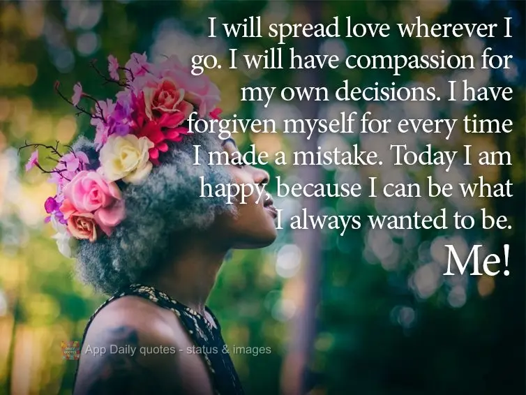 I will spread love wherever I go. I will have compassion for my own decisions. I have forgiven myself for every time I made a mistake. Today I am happy, ...
