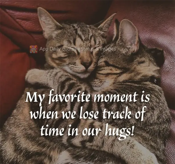 My favorite moment is when we lose track of time in our hugs!