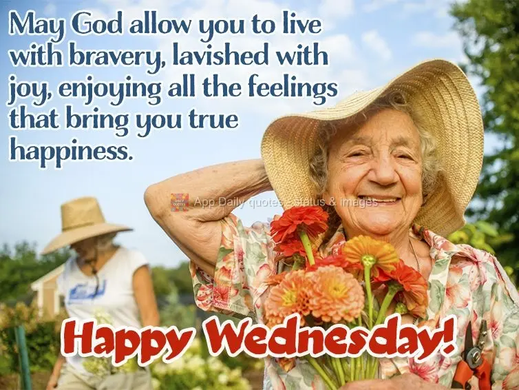 May God allow you to live with bravery, lavished with joy, enjoying all the feelings that bring you true happiness. Happy Wednesday!
