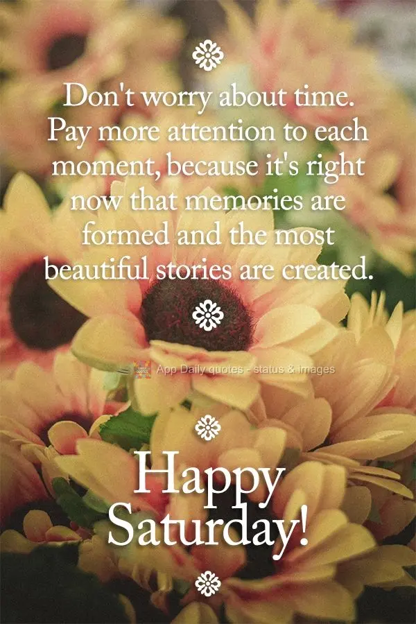 Não se preocupe com o tempo, dê mais atenção ao momento, porque é do agora que se formam lembranças e se criam as mais lindas histórias. Feliz Sá...