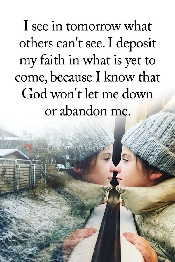I see in tomorrow what others can't see. I deposit my faith in what is yet to come, because I know that God won't let me down or abandon me.