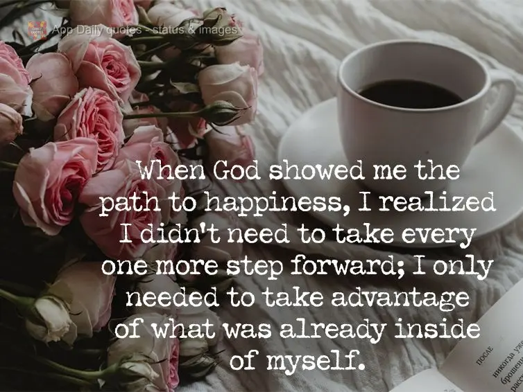 When God showed me the path to happiness, I realized I didn't need to take even one more step forward; I only needed to take advantage of what was alread...