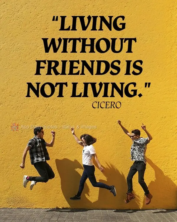 "Living without friends is not living." Cicero