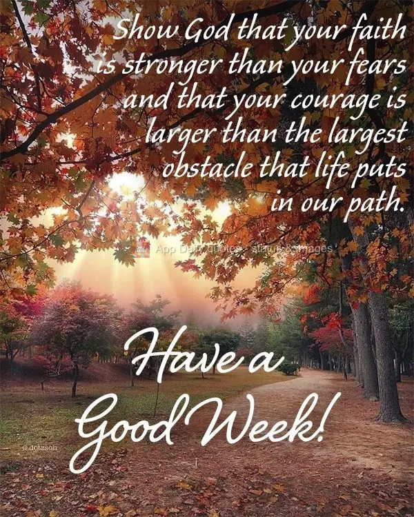 Show God that your faith is stronger than your fears and that your courage is larger than the largest obstacle that life puts in our path. Have a Good We...