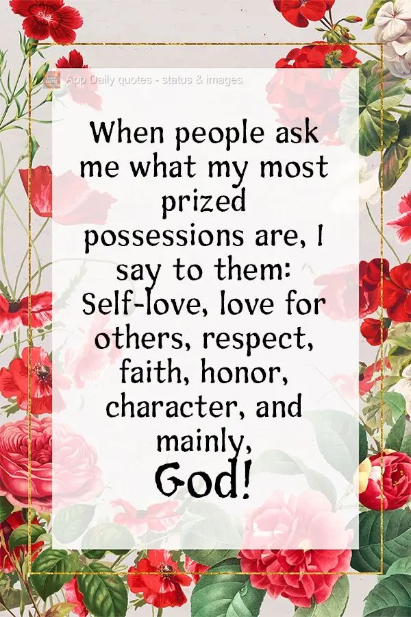 When people ask me what my most prized possessions are, I say to them: Self-love, love for others, respect, faith, honor, character, and mainly, God!