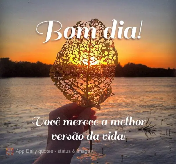 Você merece a melhor versão da vida! Bom dia!