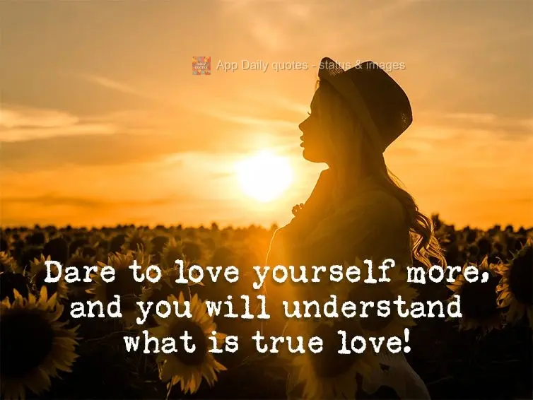 Dare to love yourself more, and you will understand what is true love!