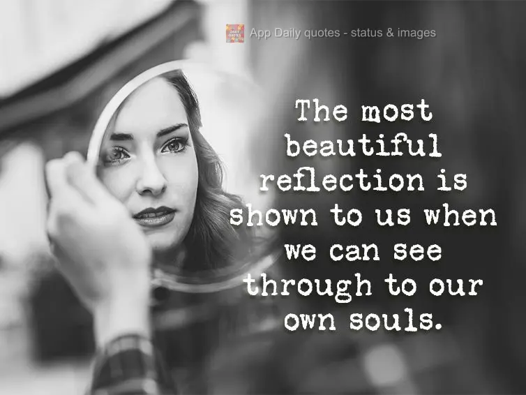 The most beautiful reflection is shown to us when we can see through to our own souls.
