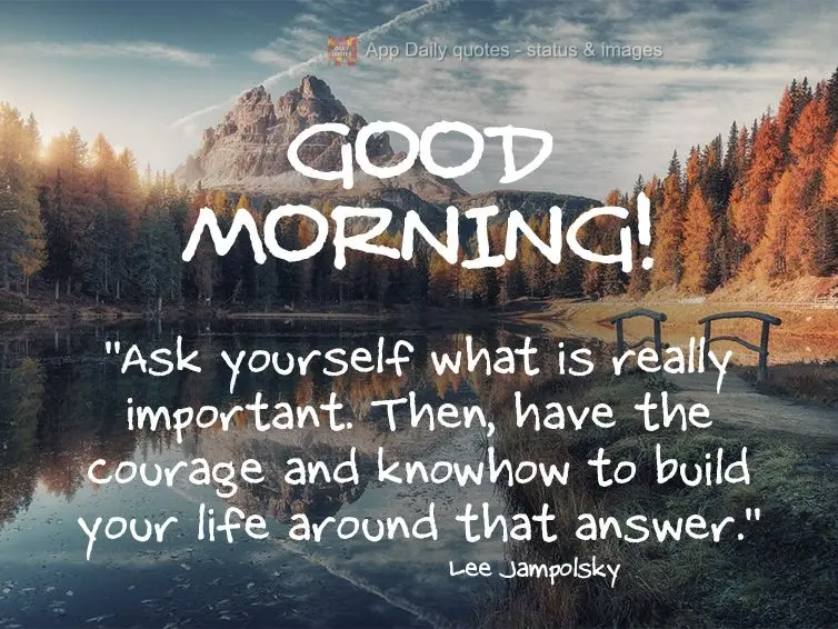 "Pergunte a si mesmo o que é realmente importante. Então, tenha coragem e sabedoria para construir a sua vida dentro da sua resposta." Bom dia! Lee Jam...