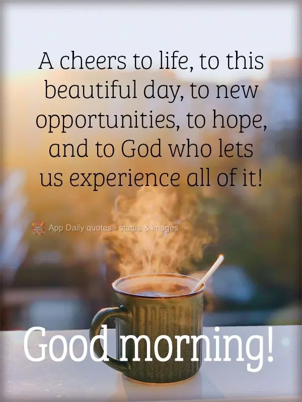 A cheers to life, to this beautiful day, to new opportunities, to hope, and to God who lets us experience all of it! Good morning!