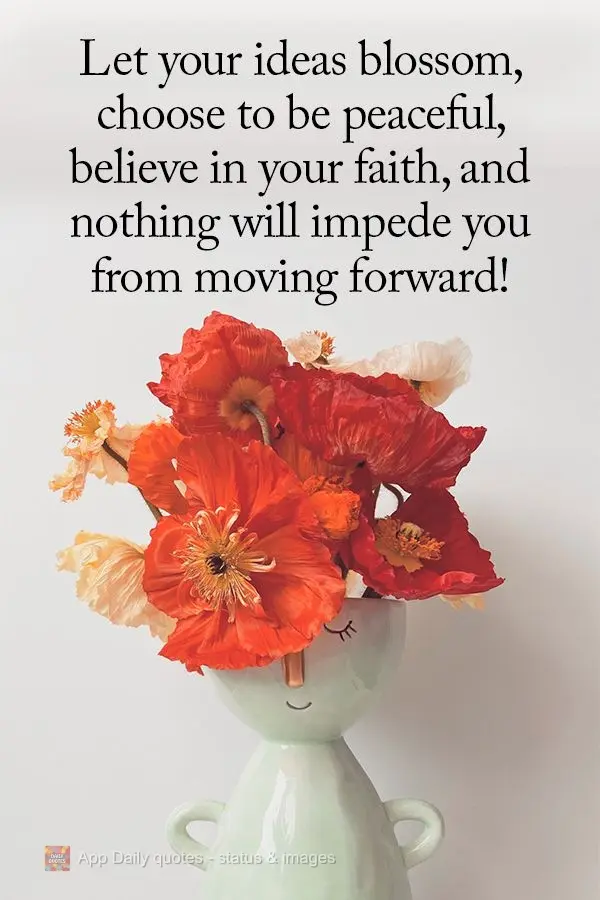 Let your ideas blossom, choose to be peaceful, believe in your faith, and nothing will impede you from moving forward!