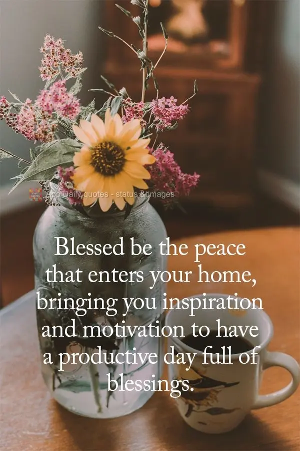 Blessed be the peace that enters your home, bringing you inspiration and motivation to have a productive day full of blessings.