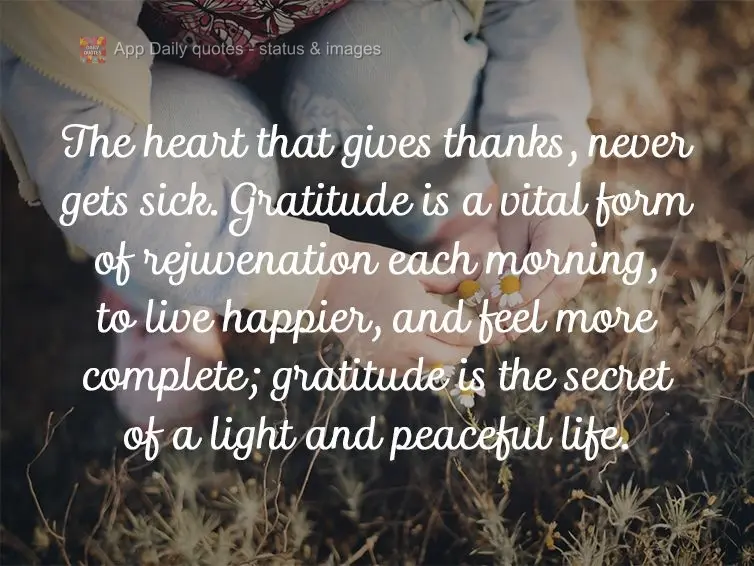 The heart that is grateful, never gets sick. Gratitude is a vital form of rejuvenation each morning. To live happier, and feel more complete, gratitude i...