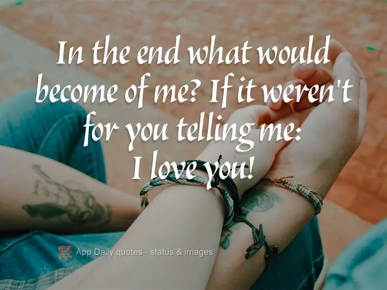 In the end what would become of me? If it weren't for you telling me: I love you!
