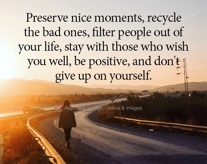 Preserve os momentos bons, recicle os ruins, filtre pessoas da sua vida, fique só com os que te querem bem, mantenha-se positivo e não desista de si....