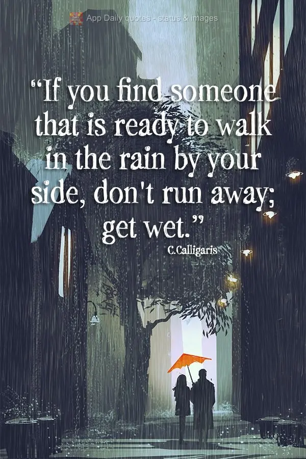 "If you find someone that is ready to walk in the rain by your side, don't run away; get wet." C. Calligaris