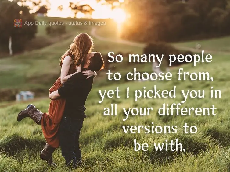 So many people to choose from, yet I picked you in all your different versions to be with.