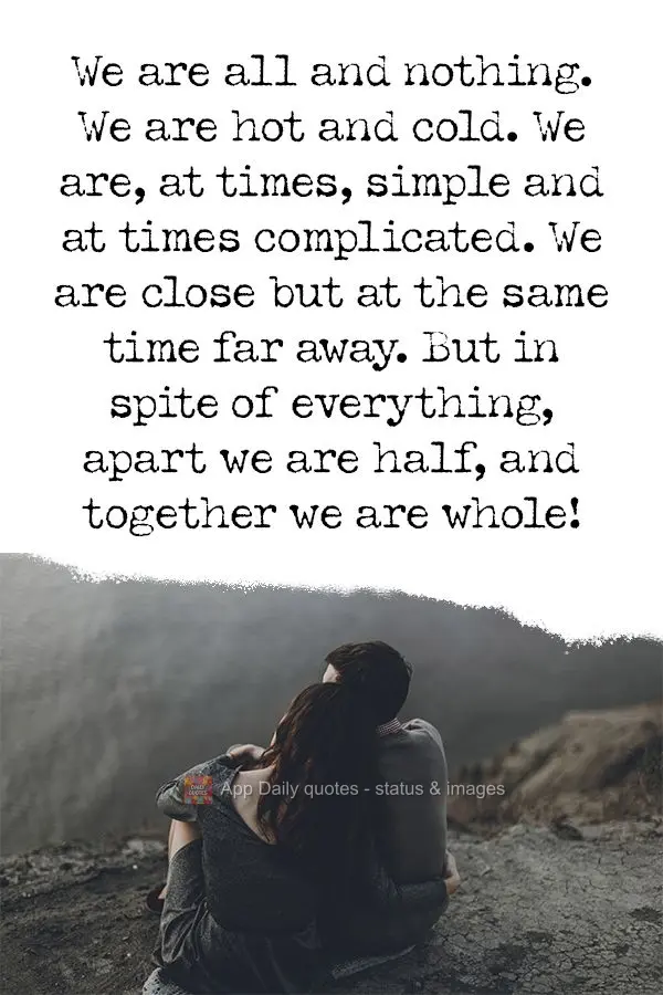 We are all and nothing. We are hot and cold. We are at times simple and at times complicated. We are close but at the same time far away. But in spite of...