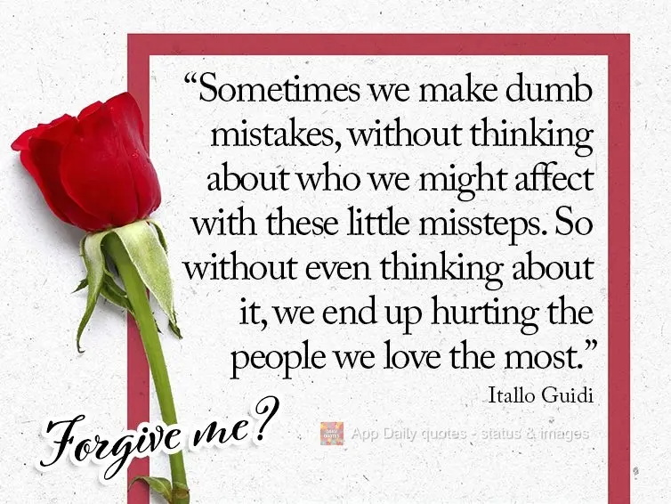 “As vezes cometemos erros bobos, e nem pensamos em quem vamos atingir com essas pequenas atitudes, e assim acabamos ferindo as pessoas que mais amamos....