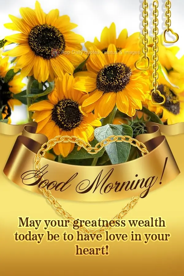 Que a sua maior riqueza no dia de hoje, seja ter muito amor em seu coração! Bom dia!