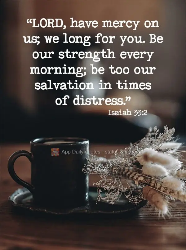 "Lord have mercy on us; we long for you. Be our strength every morning; be too our salvation in times of distress." Isaiah 33:2