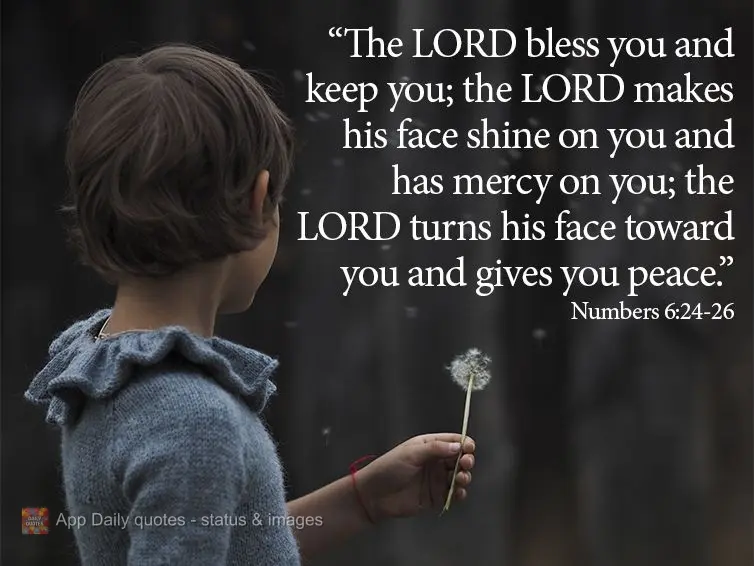 "The Lord bless you and keep you; the Lord makes his face shine on you and has mercy on you; the Lord turns his face toward you and gives you peace." Num...