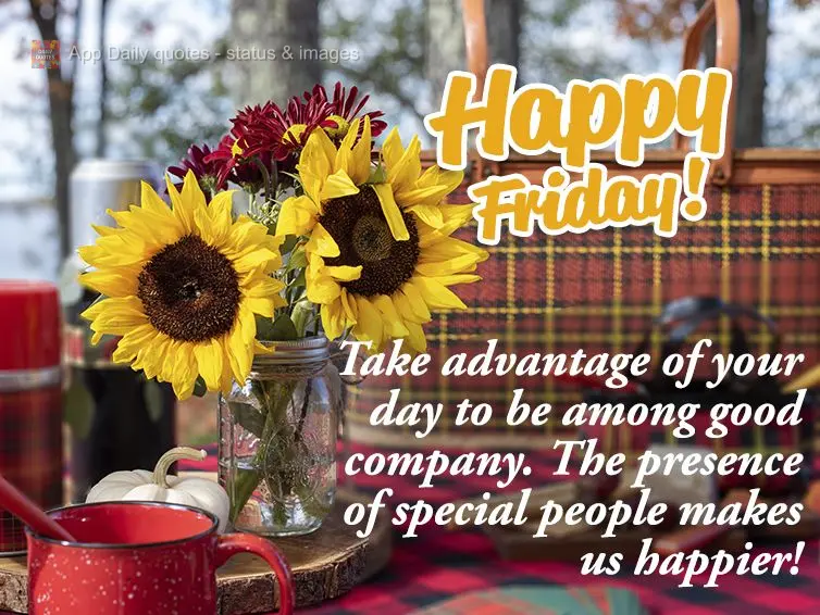 Take advantage of your day to be among good company. The presence of special people makes us happier! Happy Friday! 
