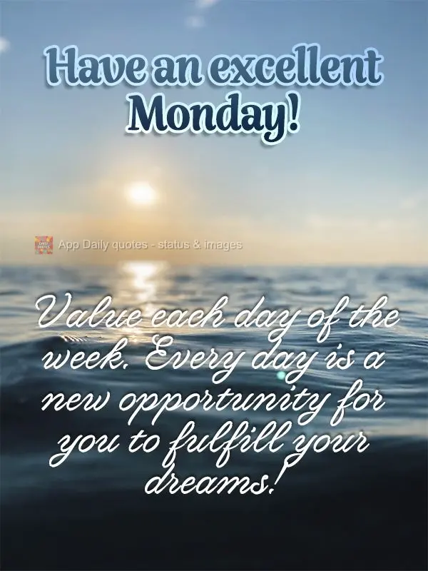 Value each day of the week. Every day is a new opportunity for you to fulfill your dreams! Have an excellent Monday!