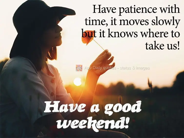 Have patience with time. It moves slowly, but it knows where to take us! Have a good weekend!