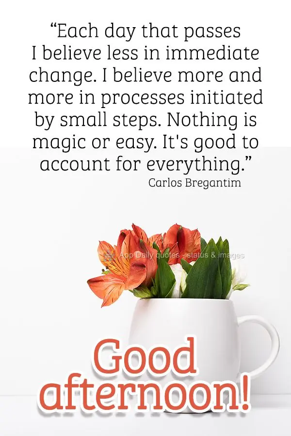 “Cada dia que passa acredito menos em mudanças instantâneas. Acredito cada vez mais em processos iniciados com passos pequenos. Nada é mágico ou in...